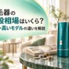 脱毛器の値段相場はいくら？安い・高いモデルの違いを解説