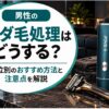 男性のムダ毛処理はどうする？部位別のおすすめ方法と注意点を解説